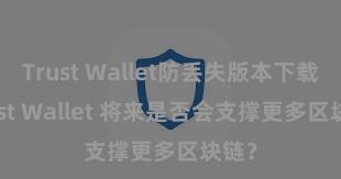 Trust Wallet防丢失版本下载 Trust Wallet 将来是否会支撑更多区块链？