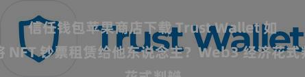 信任钱包苹果商店下载 Trust Wallet 如何将 NFT 钞票租赁给他东说念主？Web3 经济花式判辨