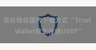 信任钱包国内下载方式 “Trust Wallet安全存储USDT”